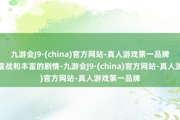 九游会J9·(china)官方网站-真人游戏第一品牌体验刺激的宣战和丰富的剧情-九游会J9·(china)官方网站-真人游戏第一品牌