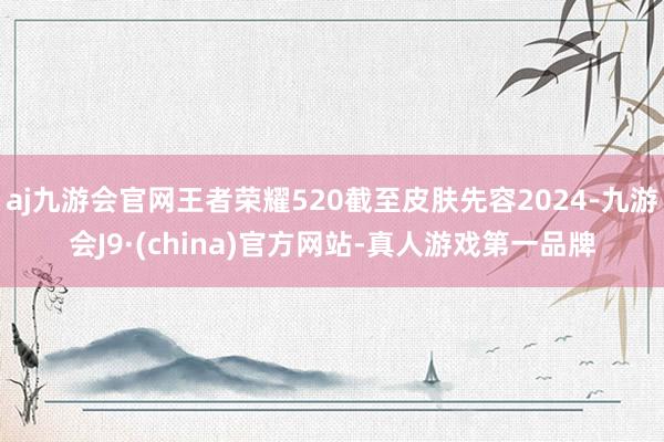 aj九游会官网王者荣耀520截至皮肤先容2024-九游会J9·(china)官方网站-真人游戏第一品牌