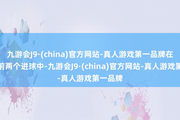 九游会J9·(china)官方网站-真人游戏第一品牌在皇马的前两个进球中-九游会J9·(china)官方网站-真人游戏第一品牌