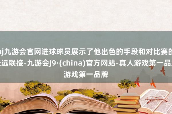 aj九游会官网进球球员展示了他出色的手段和对比赛的长远联接-九游会J9·(china)官方网站-真人游戏第一品牌