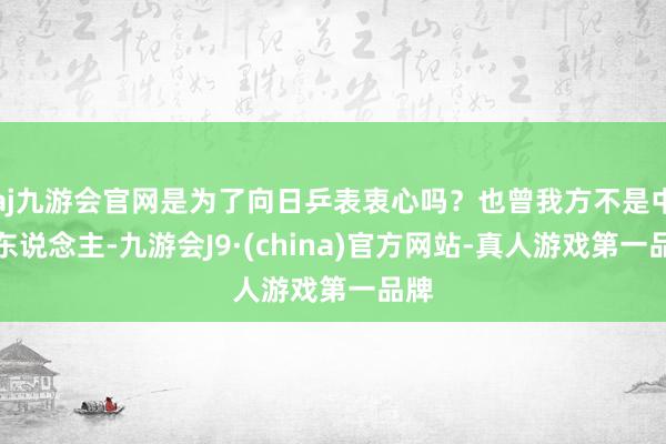 aj九游会官网是为了向日乒表衷心吗？也曾我方不是中国东说念主-九游会J9·(china)官方网站-真人游戏第一品牌