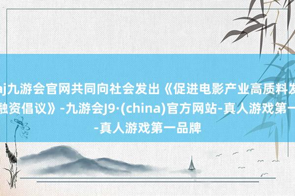 aj九游会官网共同向社会发出《促进电影产业高质料发展投融资倡议》-九游会J9·(china)官方网站-真人游戏第一品牌