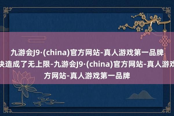 九游会J9·(china)官方网站-真人游戏第一品牌但之后版块造成了无上限-九游会J9·(china)官方网站-真人游戏第一品牌