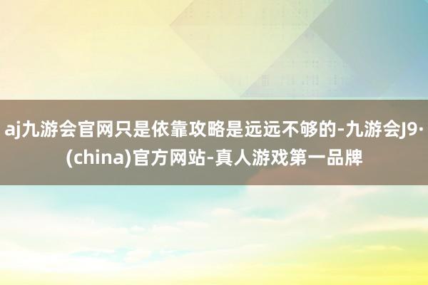 aj九游会官网只是依靠攻略是远远不够的-九游会J9·(china)官方网站-真人游戏第一品牌