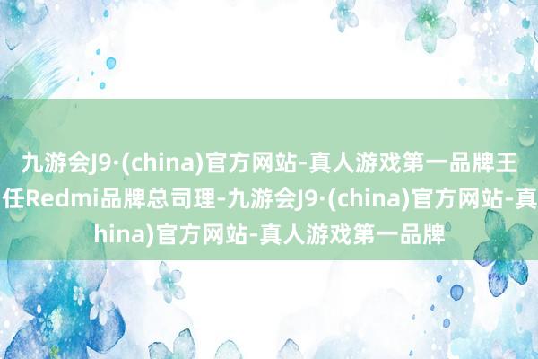 九游会J9·(china)官方网站-真人游戏第一品牌王腾接替卢伟冰出任Redmi品牌总司理-九游会J9·(china)官方网站-真人游戏第一品牌