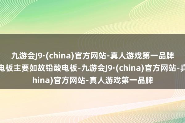 九游会J9·(china)官方网站-真人游戏第一品牌由于现在电动车电板主要如故铅酸电板-九游会J9·(china)官方网站-真人游戏第一品牌