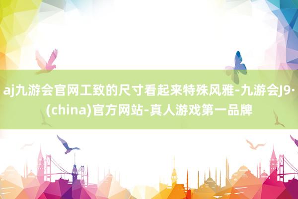 aj九游会官网工致的尺寸看起来特殊风雅-九游会J9·(china)官方网站-真人游戏第一品牌