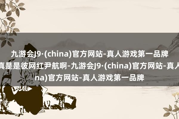 九游会J9·(china)官方网站-真人游戏第一品牌底本此尹航竟真是是彼网红尹航啊-九游会J9·(china)官方网站-真人游戏第一品牌