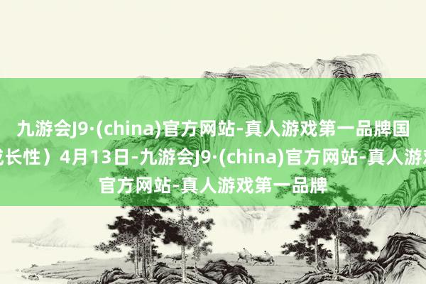 九游会J9·(china)官方网站-真人游戏第一品牌国外呈现高成长性）4月13日-九游会J9·(china)官方网站-真人游戏第一品牌