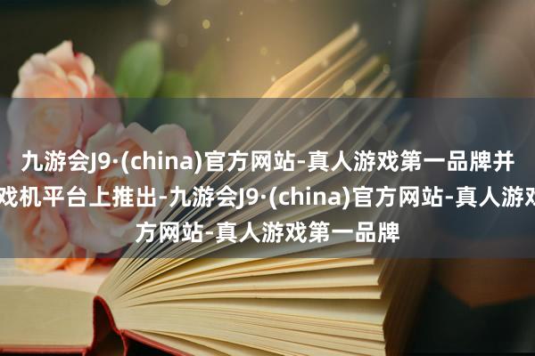 九游会J9·(china)官方网站-真人游戏第一品牌并在PC和游戏机平台上推出-九游会J9·(china)官方网站-真人游戏第一品牌