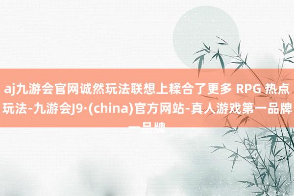 aj九游会官网诚然玩法联想上糅合了更多 RPG 热点玩法-九游会J9·(china)官方网站-真人游戏第一品牌