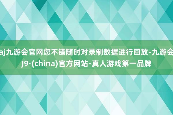 aj九游会官网您不错随时对录制数据进行回放-九游会J9·(china)官方网站-真人游戏第一品牌