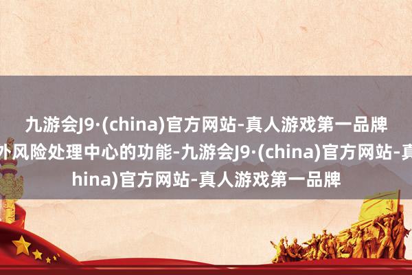 九游会J9·(china)官方网站-真人游戏第一品牌丰富香港行为海外风险处理中心的功能-九游会J9·(china)官方网站-真人游戏第一品牌