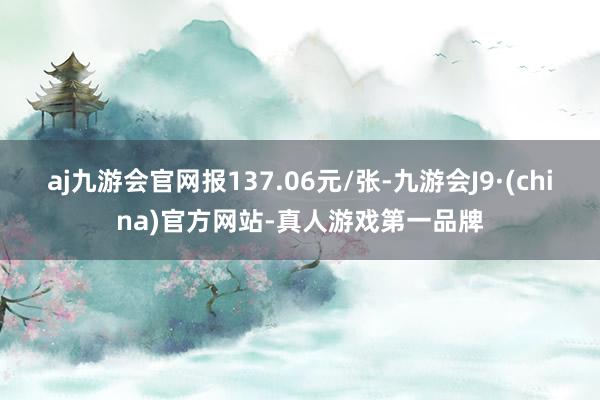 aj九游会官网报137.06元/张-九游会J9·(china)官方网站-真人游戏第一品牌