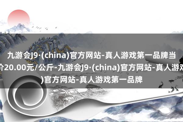 九游会J9·(china)官方网站-真人游戏第一品牌当日最高报价20.00元/公斤-九游会J9·(china)官方网站-真人游戏第一品牌