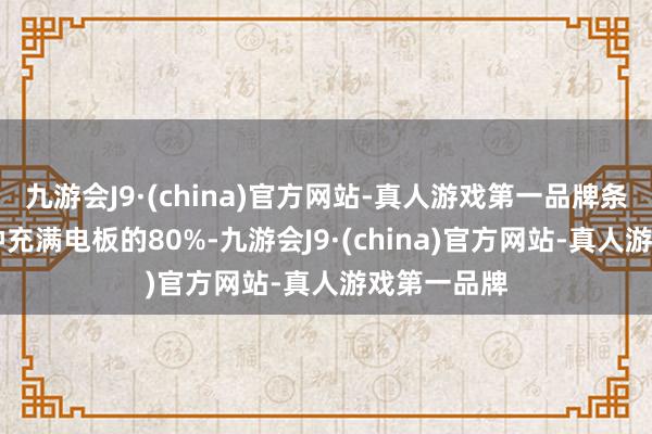 九游会J9·(china)官方网站-真人游戏第一品牌条目在15分钟充满电板的80%-九游会J9·(china)官方网站-真人游戏第一品牌