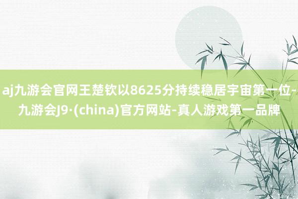 aj九游会官网王楚钦以8625分持续稳居宇宙第一位-九游会J9·(china)官方网站-真人游戏第一品牌