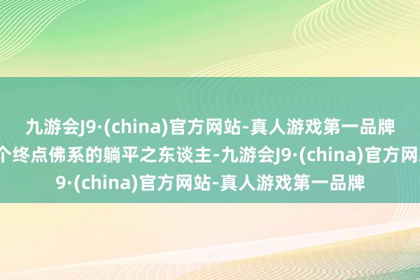 九游会J9·(china)官方网站-真人游戏第一品牌他在剧中扮演的是一个终点佛系的躺平之东谈主-九游会J9·(china)官方网站-真人游戏第一品牌