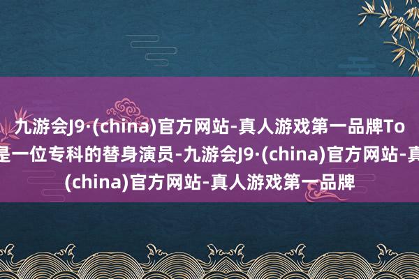 九游会J9·(china)官方网站-真人游戏第一品牌Tony McFarr不仅是一位专科的替身演员-九游会J9·(china)官方网站-真人游戏第一品牌