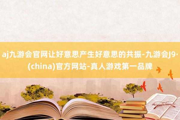 aj九游会官网让好意思产生好意思的共振-九游会J9·(china)官方网站-真人游戏第一品牌