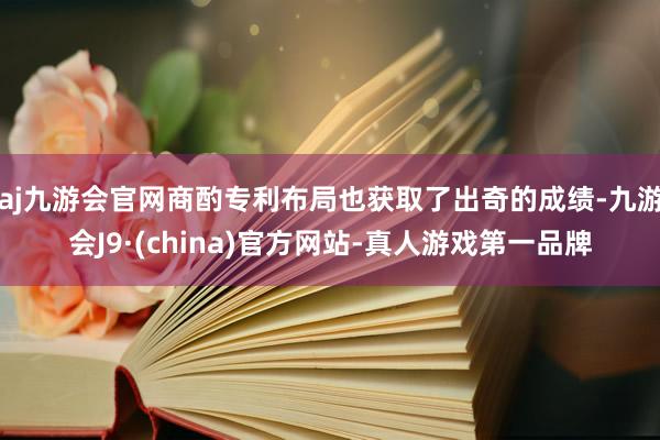 aj九游会官网商酌专利布局也获取了出奇的成绩-九游会J9·(china)官方网站-真人游戏第一品牌