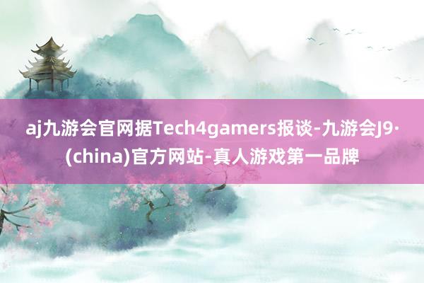 aj九游会官网据Tech4gamers报谈-九游会J9·(china)官方网站-真人游戏第一品牌