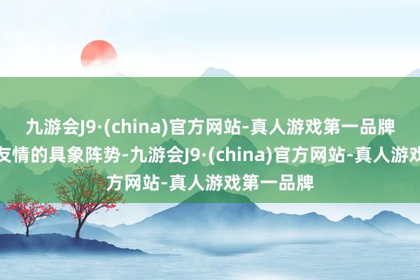 九游会J9·(china)官方网站-真人游戏第一品牌勾画出了友情的具象阵势-九游会J9·(china)官方网站-真人游戏第一品牌