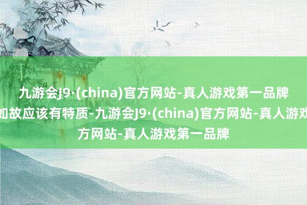 九游会J9·(china)官方网站-真人游戏第一品牌最要津的如故应该有特质-九游会J9·(china)官方网站-真人游戏第一品牌