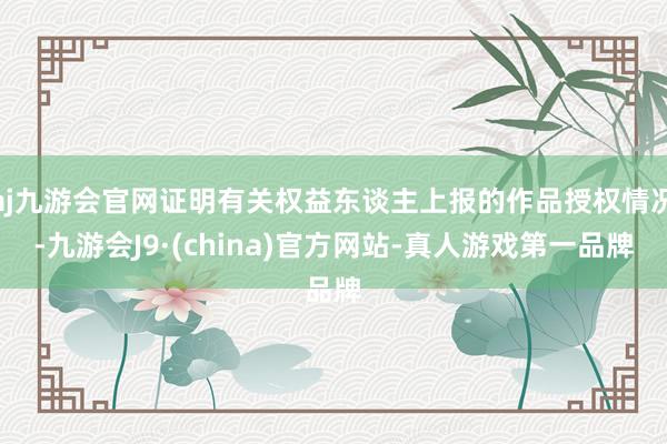 aj九游会官网证明有关权益东谈主上报的作品授权情况-九游会J9·(china)官方网站-真人游戏第一品牌