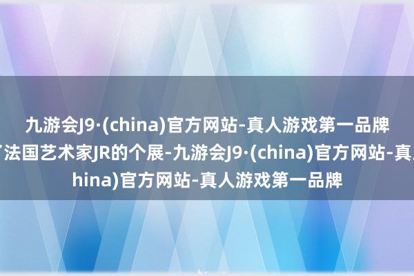 九游会J9·(china)官方网站-真人游戏第一品牌罗马等）呈现了法国艺术家JR的个展-九游会J9·(china)官方网站-真人游戏第一品牌