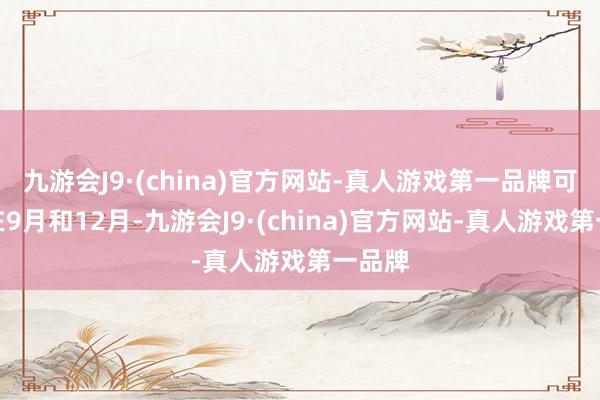 九游会J9·(china)官方网站-真人游戏第一品牌可能是在9月和12月-九游会J9·(china)官方网站-真人游戏第一品牌