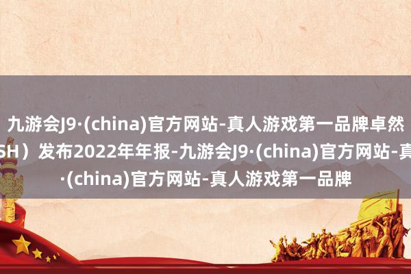 九游会J9·(china)官方网站-真人游戏第一品牌卓然股份（688121.SH）发布2022年年报-九游会J9·(china)官方网站-真人游戏第一品牌