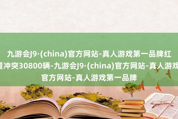 九游会J9·(china)官方网站-真人游戏第一品牌红旗5月销量冲突30800辆-九游会J9·(china)官方网站-真人游戏第一品牌