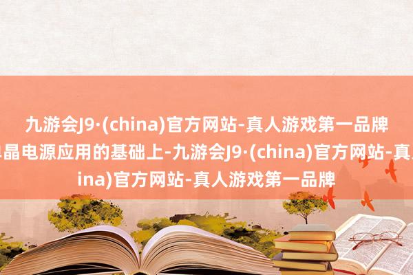 九游会J9·(china)官方网站-真人游戏第一品牌公司在多晶、单晶电源应用的基础上-九游会J9·(china)官方网站-真人游戏第一品牌