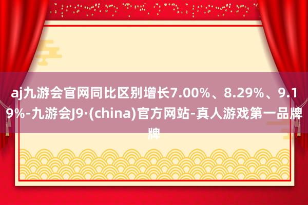 aj九游会官网同比区别增长7.00%、8.29%、9.19%-九游会J9·(china)官方网站-真人游戏第一品牌