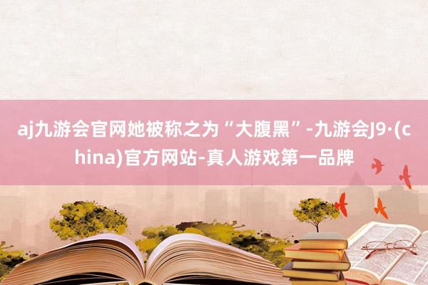 aj九游会官网她被称之为“大腹黑”-九游会J9·(china)官方网站-真人游戏第一品牌