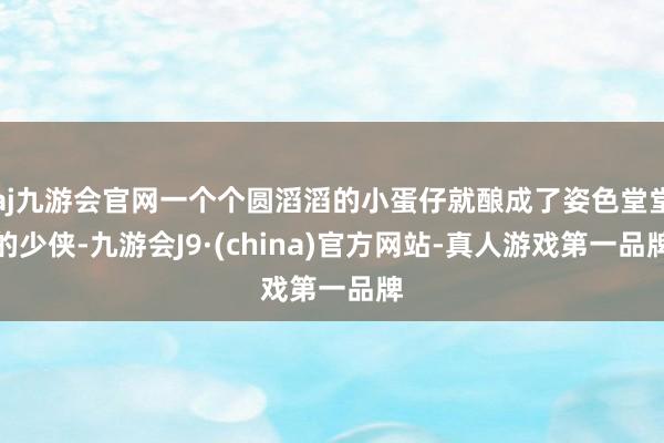 aj九游会官网一个个圆滔滔的小蛋仔就酿成了姿色堂堂的少侠-九游会J9·(china)官方网站-真人游戏第一品牌