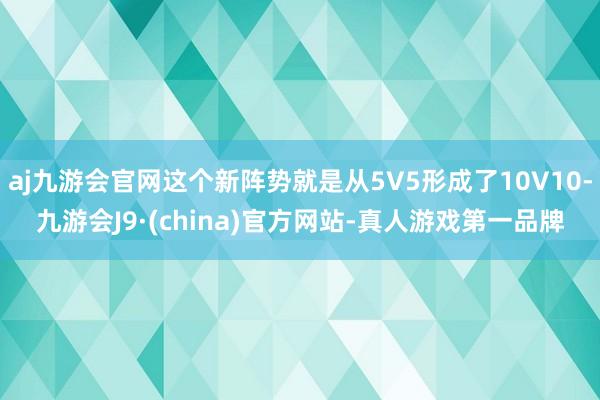 aj九游会官网这个新阵势就是从5V5形成了10V10-九游会J9·(china)官方网站-真人游戏第一品牌