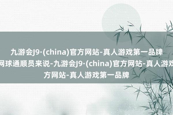 九游会J9·(china)官方网站-真人游戏第一品牌关于劳动网球通顺员来说-九游会J9·(china)官方网站-真人游戏第一品牌