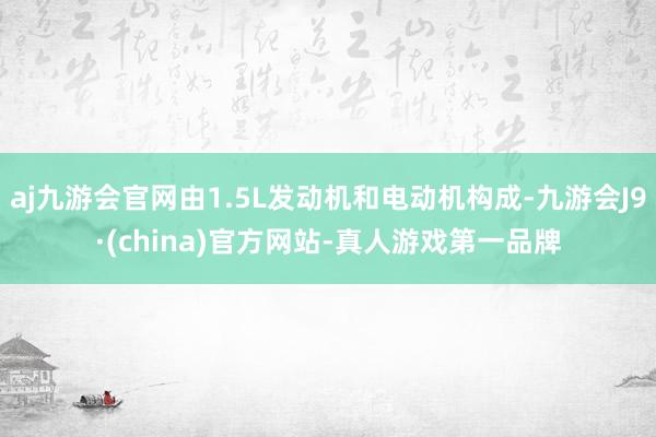 aj九游会官网由1.5L发动机和电动机构成-九游会J9·(china)官方网站-真人游戏第一品牌