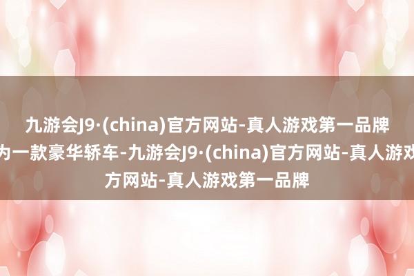 九游会J9·(china)官方网站-真人游戏第一品牌而辉昂行为一款豪华轿车-九游会J9·(china)官方网站-真人游戏第一品牌