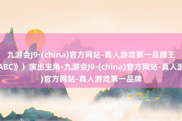 九游会J9·(china)官方网站-真人游戏第一品牌王班（《西游ABC》）演出主角-九游会J9·(china)官方网站-真人游戏第一品牌