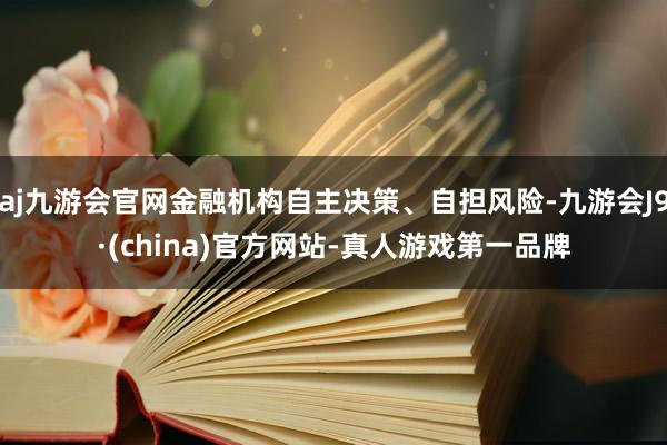 aj九游会官网金融机构自主决策、自担风险-九游会J9·(china)官方网站-真人游戏第一品牌