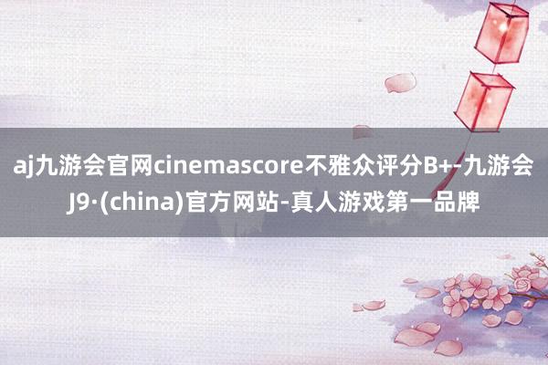 aj九游会官网cinemascore不雅众评分B+-九游会J9·(china)官方网站-真人游戏第一品牌