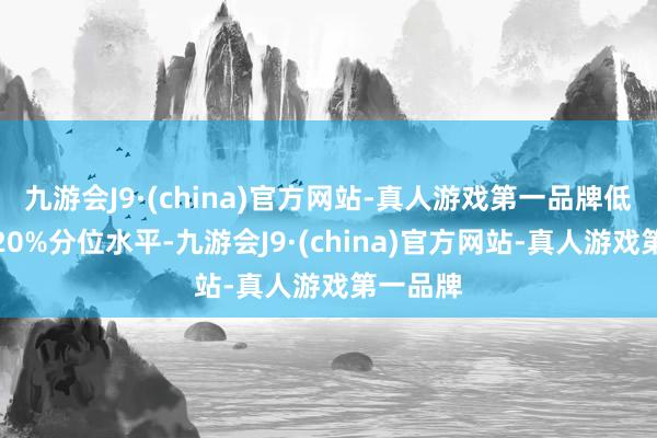 九游会J9·(china)官方网站-真人游戏第一品牌低于历史20%分位水平-九游会J9·(china)官方网站-真人游戏第一品牌