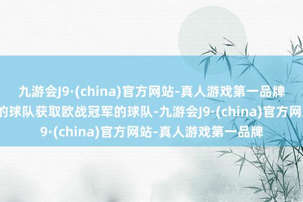 九游会J9·(china)官方网站-真人游戏第一品牌第一次由五大联赛外的球队获取欧战冠军的球队-九游会J9·(china)官方网站-真人游戏第一品牌