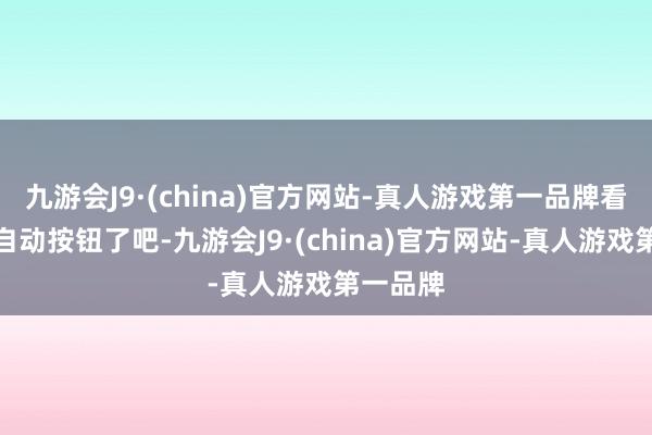 九游会J9·(china)官方网站-真人游戏第一品牌看到阿谁自动按钮了吧-九游会J9·(china)官方网站-真人游戏第一品牌