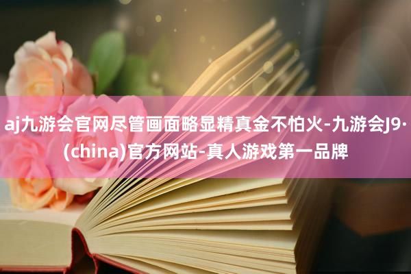 aj九游会官网尽管画面略显精真金不怕火-九游会J9·(china)官方网站-真人游戏第一品牌