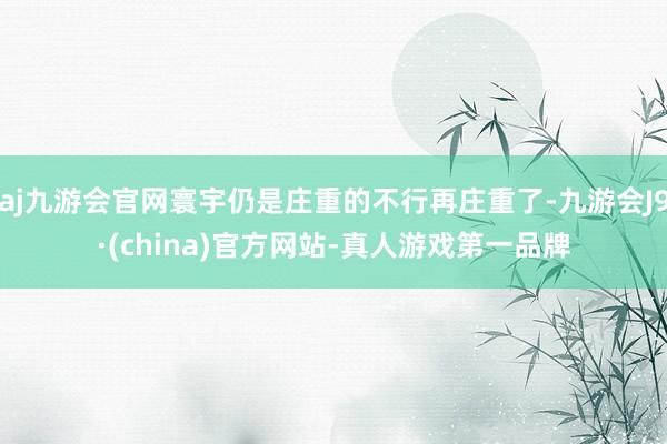 aj九游会官网寰宇仍是庄重的不行再庄重了-九游会J9·(china)官方网站-真人游戏第一品牌