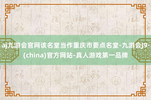 aj九游会官网该名堂当作重庆市要点名堂-九游会J9·(china)官方网站-真人游戏第一品牌